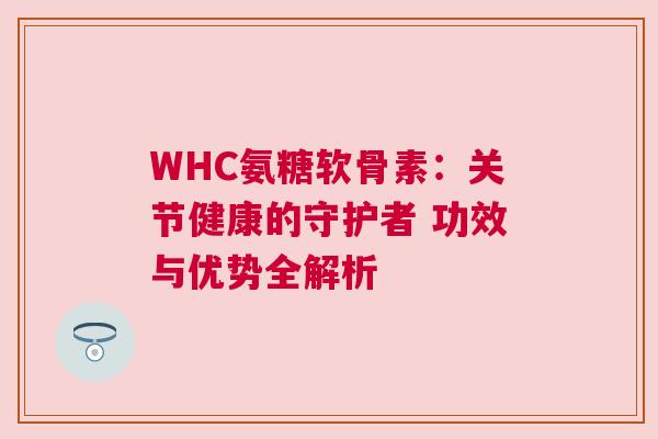 WHC氨糖软骨素:关节健康的守护者 功效与优势全解析