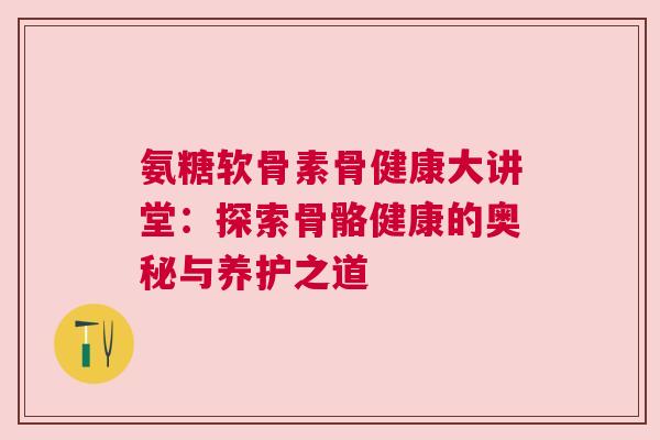 氨糖软骨素骨健康大讲堂:探索骨骼健康的奥秘与养护之道 氨糖软骨素骨健康大讲堂:探索骨骼健康的奥秘与养护之道