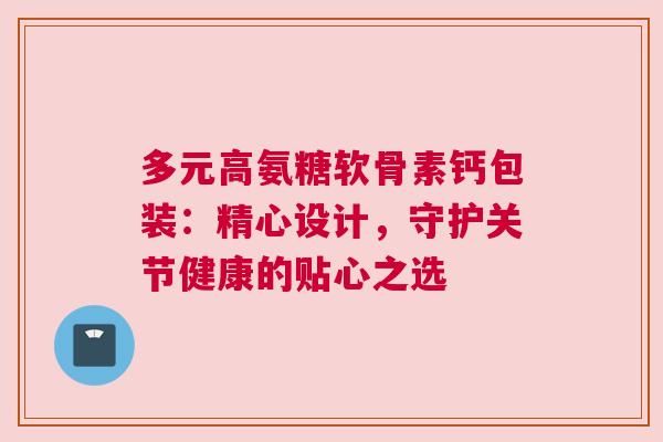 多元高氨糖软骨素钙包装:精心设计,守护关节健康的贴心之选 多元高氨糖软骨素钙包装:精心设计,守护关节健康的贴心之选