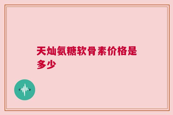 天灿氨糖软骨素价格是多少