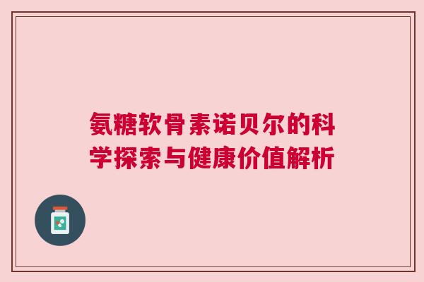 氨糖软骨素诺贝尔的科学探索与健康价值解析