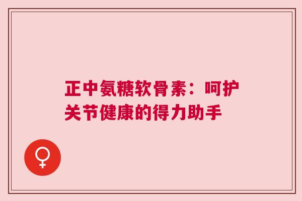 正中氨糖软骨素:呵护关节健康的得力助手