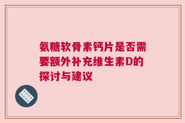 氨糖软骨素钙片是否需要额外补充维生素D的探讨与建议