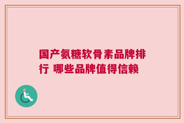 国产氨糖软骨素品牌排行 哪些品牌值得信赖