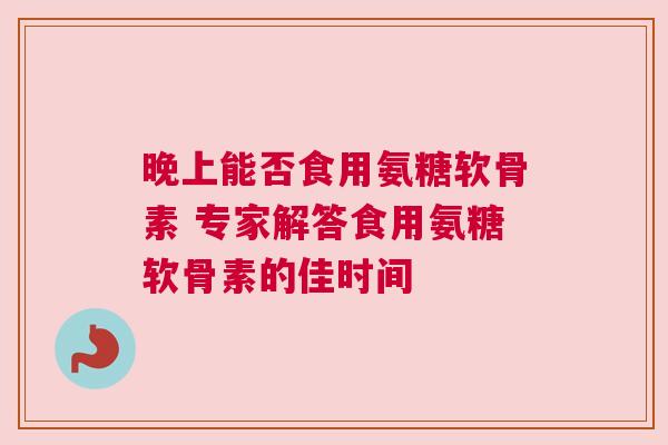 晚上能否食用氨糖软骨素 专家解答食用氨糖软骨素的佳时间