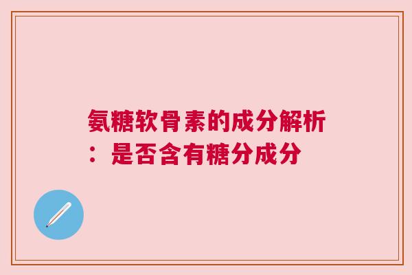 氨糖软骨素的成分解析:是否含有糖分成分