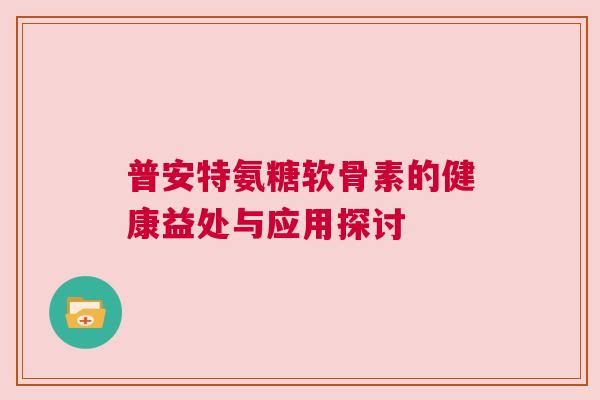 普安特氨糖软骨素的健康益处与应用探讨