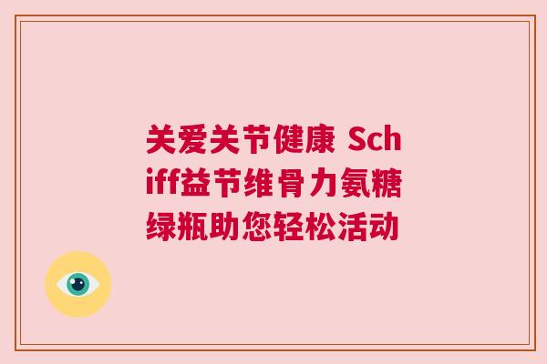 关爱关节健康 Schiff益节维骨力氨糖绿瓶助您轻松活动