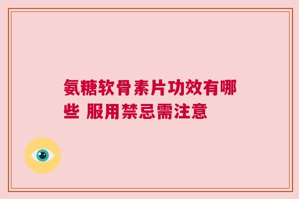 氨糖软骨素片功效有哪些 服用禁忌需注意 氨糖软骨素片功效有哪些 服用禁忌需注意