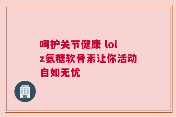 呵护关节健康 lolz氨糖软骨素让你活动自如无忧 呵护关节健康 lolz氨糖软骨素让你活动自如无忧