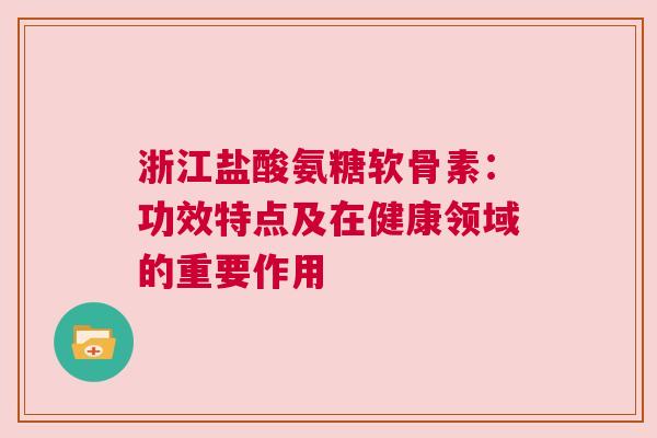 浙江盐酸氨糖软骨素:功效特点及在健康领域的重要作用 浙江盐酸氨糖软骨素:功效特点及在健康领域的重要作用