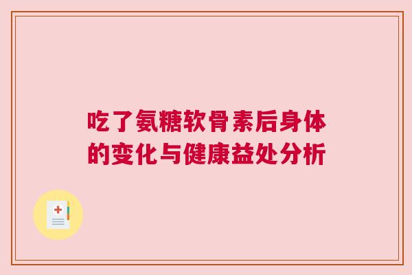 吃了氨糖软骨素后身体的变化与健康益处分析