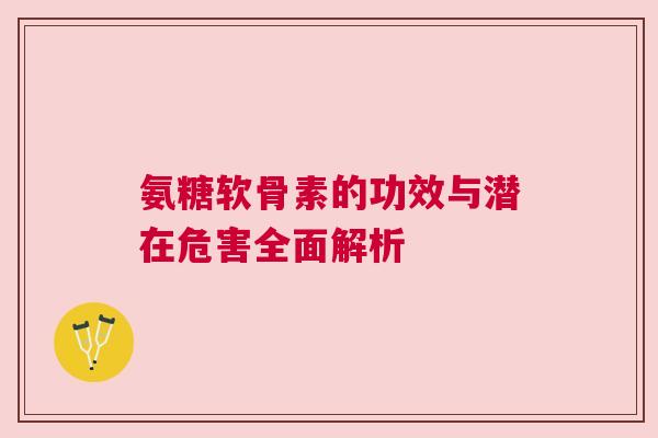 氨糖软骨素的功效与潜在危害全面解析