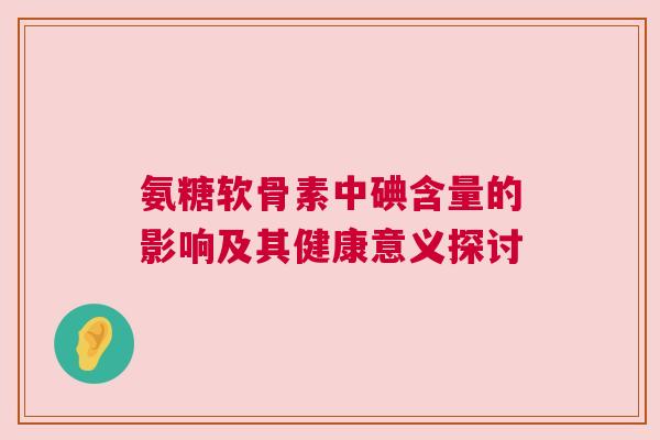氨糖软骨素中碘含量的影响及其健康意义探讨