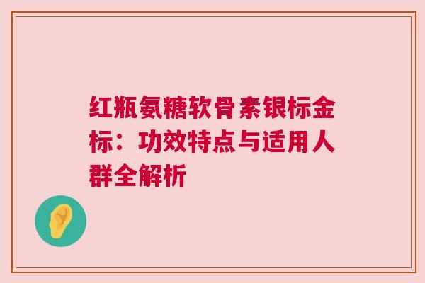 红瓶氨糖软骨素银标金标:功效特点与适用人群全解析 红瓶氨糖软骨素银标金标:功效特点与适用人群全解析