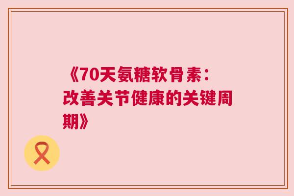 《70天氨糖软骨素:改善关节健康的关键周期》 《70天氨糖软骨素:改善关节健康的关键周期》