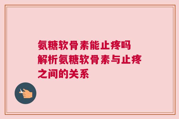 氨糖软骨素能止疼吗 解析氨糖软骨素与止疼之间的关系 氨糖软骨素能止疼吗 解析氨糖软骨素与止疼之间的关系
