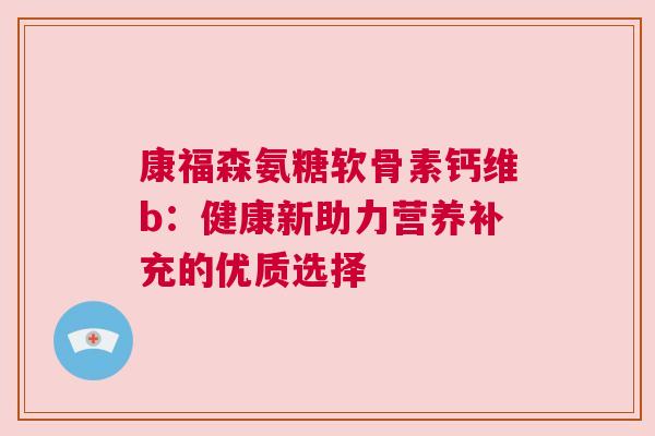 康福森氨糖软骨素钙维b:健康新助力营养补充的优质选择