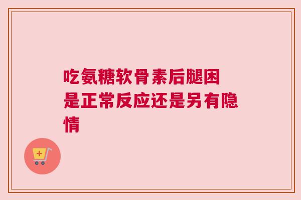 吃氨糖软骨素后腿困 是正常反应还是另有隐情 吃氨糖软骨素后腿困 是正常反应还是另有隐情