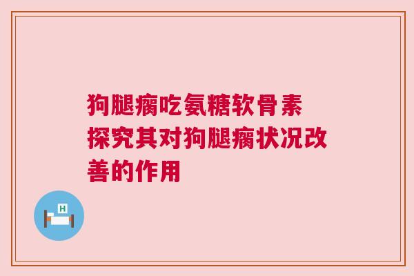 狗腿瘸吃氨糖软骨素 探究其对狗腿瘸状况改善的作用 狗腿瘸吃氨糖软骨素 探究其对狗腿瘸状况改善的作用