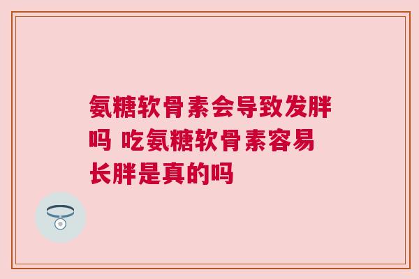 氨糖软骨素会导致发胖吗 吃氨糖软骨素容易长胖是真的吗