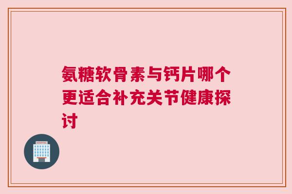 氨糖软骨素与钙片哪个更适合补充关节健康探讨