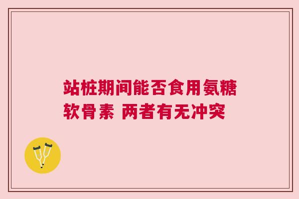 站桩期间能否食用氨糖软骨素 两者有无冲突
