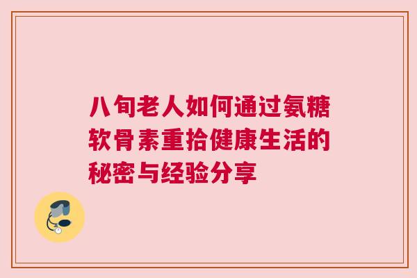 八旬老人如何通过氨糖软骨素重拾健康生活的秘密与经验分享