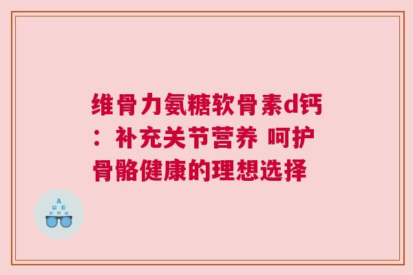 维骨力氨糖软骨素d钙：补充关节营养 呵护骨骼健康的理想选择