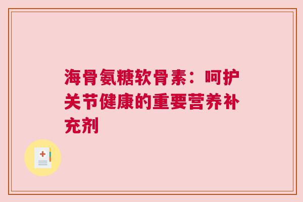 海骨氨糖软骨素：呵护关节健康的重要营养补充剂