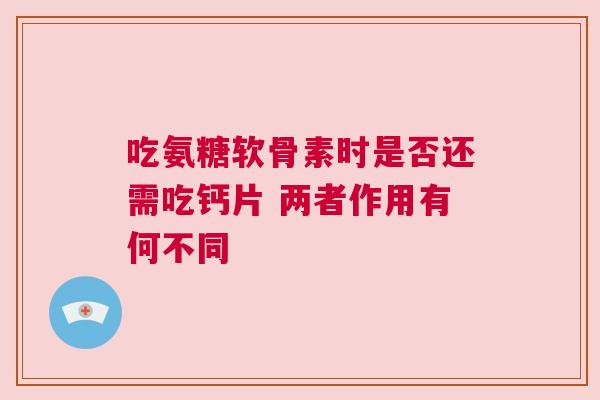 吃氨糖软骨素时是否还需吃钙片 两者作用有何不同