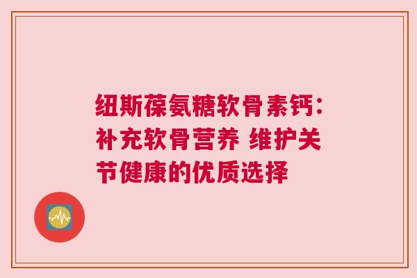 纽斯葆氨糖软骨素钙：补充软骨营养 维护关节健康的优质选择