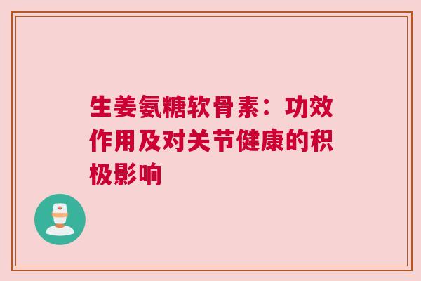 生姜氨糖软骨素:功效作用及对关节健康的积极影响 生姜氨糖软骨素:功效作用及对关节健康的积极影响