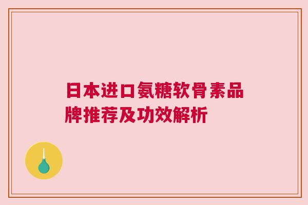日本进口氨糖软骨素品牌推荐及功效解析 日本进口氨糖软骨素品牌推荐及功效解析