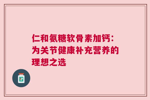 仁和氨糖软骨素加钙:为关节健康补充营养的理想之选