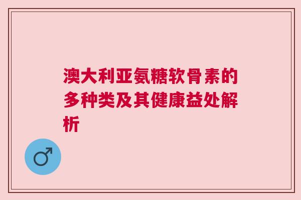 澳大利亚氨糖软骨素的多种类及其健康益处解析