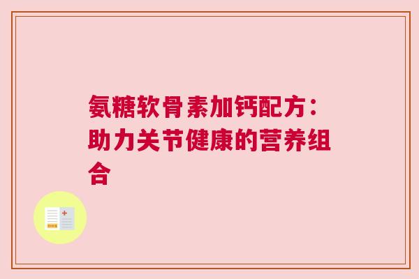 氨糖软骨素加钙配方:助力关节健康的营养组合 氨糖软骨素加钙配方:助力关节健康的营养组合