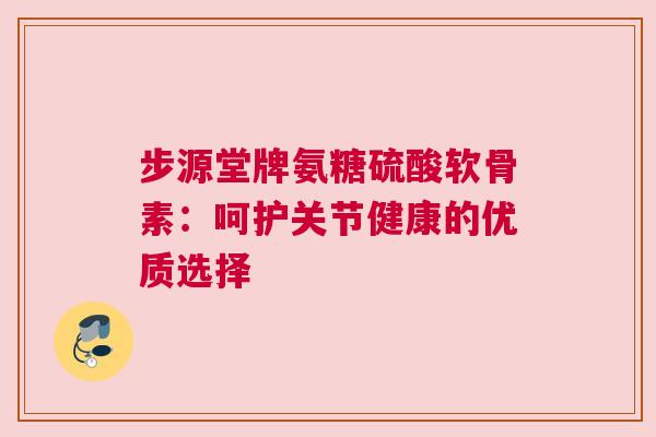 步源堂牌氨糖硫酸软骨素:呵护关节健康的优质选择
