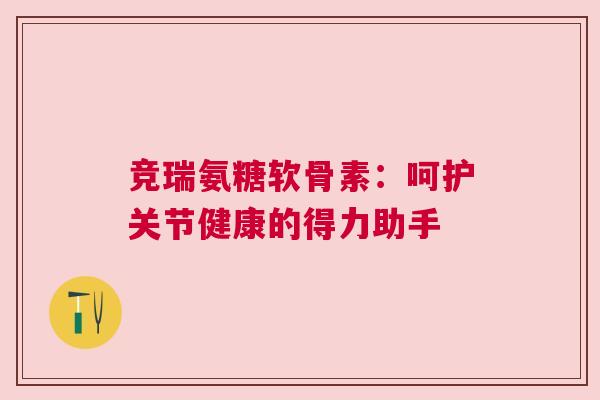 竞瑞氨糖软骨素：呵护关节健康的得力助手