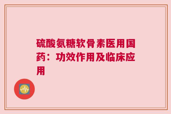硫酸氨糖软骨素医用国药:功效作用及临床应用 硫酸氨糖软骨素医用国药:功效作用及临床应用