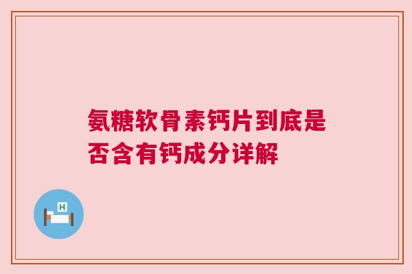 氨糖软骨素钙片到底是否含有钙成分详解