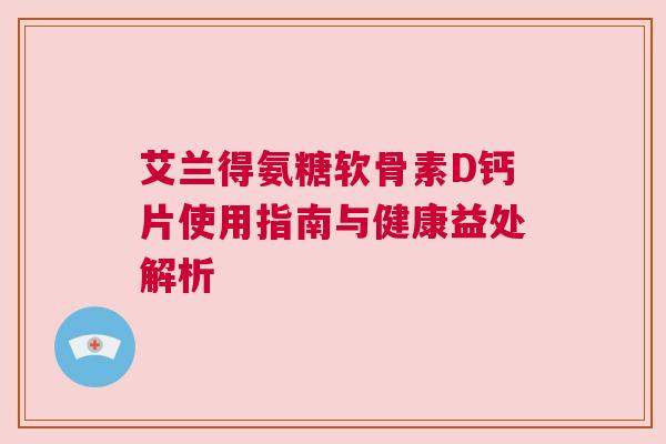 艾兰得氨糖软骨素D钙片使用指南与健康益处解析 艾兰得氨糖软骨素D钙片使用指南与健康益处解析