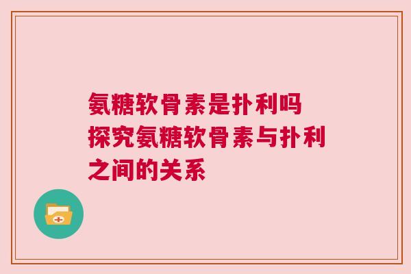 氨糖软骨素是扑利吗 探究氨糖软骨素与扑利之间的关系