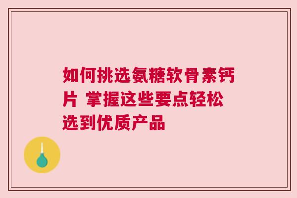 如何挑选氨糖软骨素钙片 掌握这些要点轻松选到优质产品