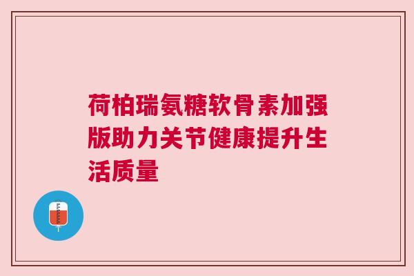荷柏瑞氨糖软骨素加强版助力关节健康提升生活质量