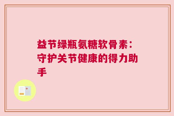 益节绿瓶氨糖软骨素:守护关节健康的得力助手 益节绿瓶氨糖软骨素:守护关节健康的得力助手