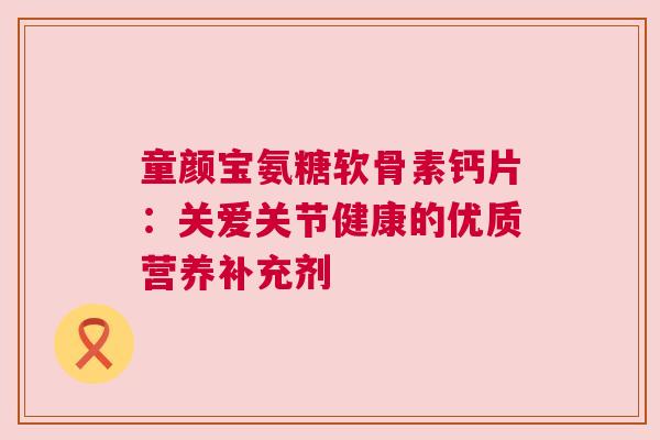 童颜宝氨糖软骨素钙片：关爱关节健康的优质营养补充剂