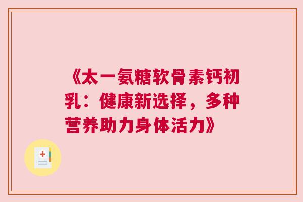 《太一氨糖软骨素钙初乳:健康新选择,多种营养助力身体活力》 《太一氨糖软骨素钙初乳:健康新选择,多种营养助力身体活力》