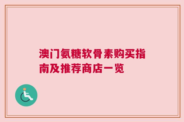 澳门氨糖软骨素购买指南及推荐商店一览 澳门氨糖软骨素购买指南及推荐商店一览