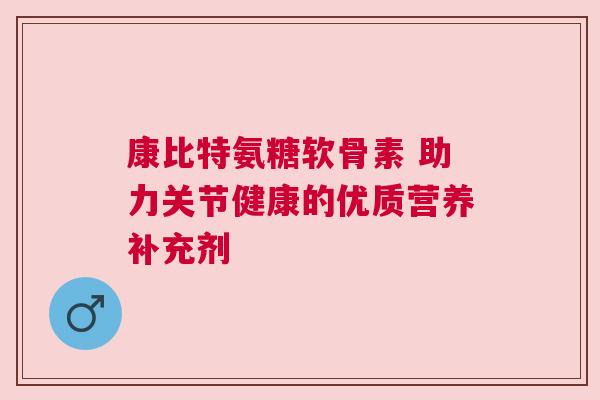 康比特氨糖软骨素 助力关节健康的优质营养补充剂